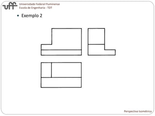 Universidade Federal Fluminense
Escola de Engenharia - TDT
 Exemplo 2
Perspectiva Isométrica
 