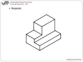 Universidade Federal Fluminense
Escola de Engenharia - TDT
 Resposta
Perspectiva Isométrica
 