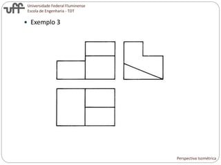 Universidade Federal Fluminense
Escola de Engenharia - TDT
 Exemplo 3
Perspectiva Isométrica
 