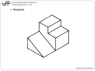Universidade Federal Fluminense
Escola de Engenharia - TDT
 Resposta
Perspectiva Isométrica
 