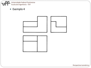 Universidade Federal Fluminense
Escola de Engenharia - TDT
 Exemplo 4
Perspectiva Isométrica
 