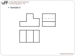 Universidade Federal Fluminense
Escola de Engenharia - TDT
 Exemplo 5
Perspectiva Isométrica
 