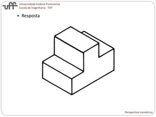 Universidade Federal Fluminense
Escola de Engenharia - TDT
 Resposta
Perspectiva Isométrica
 