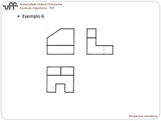 Universidade Federal Fluminense
Escola de Engenharia - TDT
 Exemplo 6
Perspectiva Isométrica
 