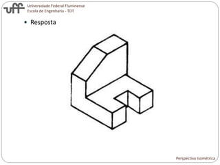 Universidade Federal Fluminense
Escola de Engenharia - TDT
 Resposta
Perspectiva Isométrica
 