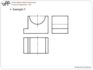 Universidade Federal Fluminense
Escola de Engenharia - TDT
 Exemplo 7
Perspectiva Isométrica
 