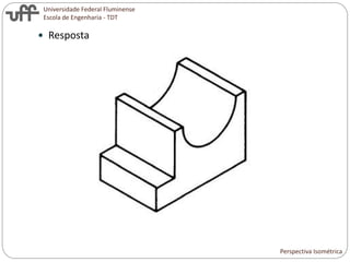 Universidade Federal Fluminense
Escola de Engenharia - TDT
 Resposta
Perspectiva Isométrica
 