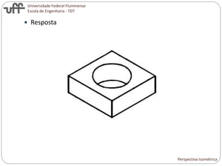 Universidade Federal Fluminense
Escola de Engenharia - TDT
 Resposta
Perspectiva Isométrica
 