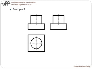 Universidade Federal Fluminense
Escola de Engenharia - TDT
 Exemplo 9
Perspectiva Isométrica
 