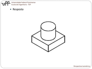Universidade Federal Fluminense
Escola de Engenharia - TDT
 Resposta
Perspectiva Isométrica
 