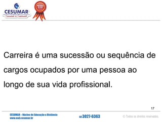 Carreira é uma sucessão ou sequência de
cargos ocupados por uma pessoa ao
longo de sua vida profissional.
17

 