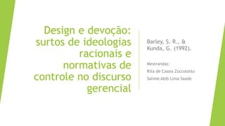 Design e devoção:
surtos de ideologias
racionais e
normativas de
controle no discurso
gerencial
Barley, S. R., &
Kunda, G. (1992).
Mestrandas:
Rita de Cassia Zuccolotto
Salime Abib Lima Saade
 