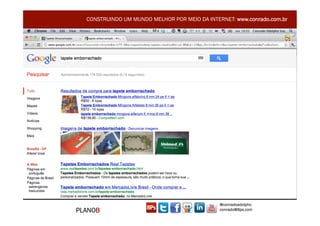 CONSTRUINDO UM MUNDO MELHOR POR MEIO DA INTERNET: www.conrado.com.br




                                               @conradoadolpho
PLANOB                                         conrado@8ps.com
 