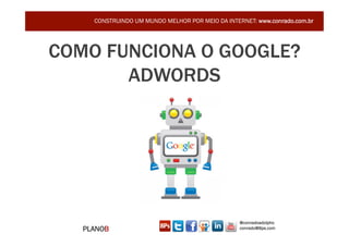 CONSTRUINDO UM MUNDO MELHOR POR MEIO DA INTERNET: www.conrado.com.br




COMO FUNCIONA O GOOGLE?
       ADWORDS




                                                  @conradoadolpho
   PLANOB                                         conrado@8ps.com
 