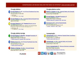 CONSTRUINDO UM MUNDO MELHOR POR MEIO DA INTERNET: www.conrado.com.br

Cirurgia plástica                                  Cirurgia plástica orelha




Cirurgia plástica barriga                          Lipoaspiração




                                                                     @conradoadolpho
               PLANOB                                                conrado@8ps.com
 