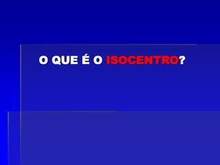 O QUE É O ISOCENTRO?
 