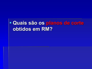  Quais são os planos de corte
obtidos em RM?
 