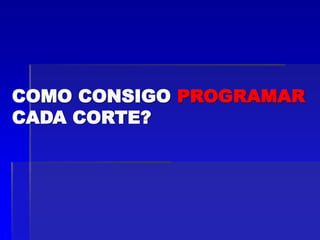 COMO CONSIGO PROGRAMAR
CADA CORTE?
 