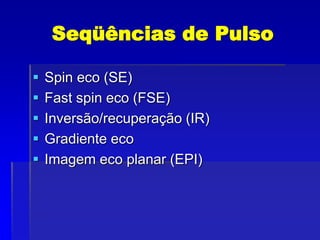 Seqüências de Pulso
 Spin eco (SE)
 Fast spin eco (FSE)
 Inversão/recuperação (IR)
 Gradiente eco
 Imagem eco planar (EPI)
 