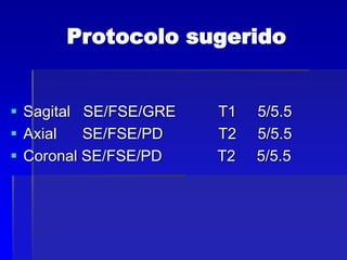 Protocolo sugerido
 Sagital SE/FSE/GRE T1 5/5.5
 Axial SE/FSE/PD T2 5/5.5
 Coronal SE/FSE/PD T2 5/5.5
 