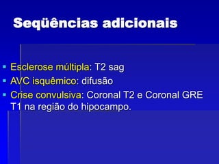 Seqüências adicionais
 Esclerose múltipla: T2 sag
 AVC isquêmico: difusão
 Crise convulsiva: Coronal T2 e Coronal GRE
T1 na região do hipocampo.
 