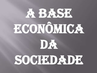 A base
econômica
    da
sociedade
 