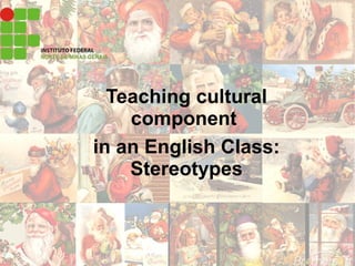 Teaching cultural
component
in an English Class:
Stereotypes
 