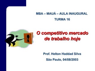 MBA – MAUÁ – AULA INAUGURAL  TURMA 16 O competitivo mercado de trabalho hoje Prof. Helton Haddad Silva São Paulo, 04/08/2003 