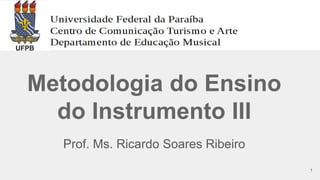 Metodologia do Ensino
do Instrumento III
Prof. Ms. Ricardo Soares Ribeiro
1
 
