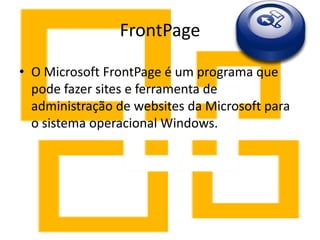 FrontPage
• O Microsoft FrontPage é um programa que
pode fazer sites e ferramenta de
administração de websites da Microsoft para
o sistema operacional Windows.
 