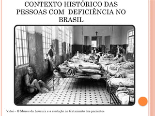 CONTEXTO HISTÓRICO DAS
PESSOAS COM DEFICIÊNCIA NO
BRASIL
Video - O Museu da Loucura e a evolução no tratamento dos pacientes
 