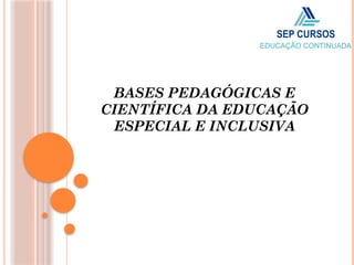 BASES PEDAGÓGICAS E
CIENTÍFICA DA EDUCAÇÃO
ESPECIAL E INCLUSIVA
 