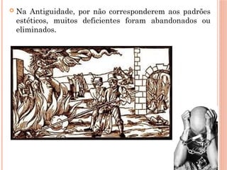  Na Antiguidade, por não corresponderem aos padrões
estéticos, muitos deficientes foram abandonados ou
eliminados.
 