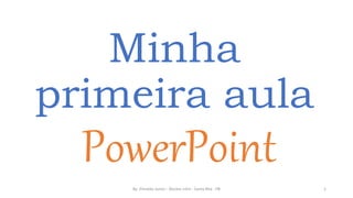 Minha
primeira aula
PowerPoint
By: Elinaldo Junior - Núcleo Infor - Santa Rita - PB 1
 