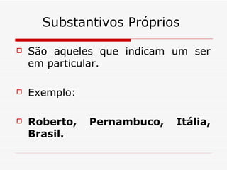 Substantivos Próprios São aqueles que indicam um ser em particular.  Exemplo:  Roberto, Pernambuco, Itália, Brasil.  
