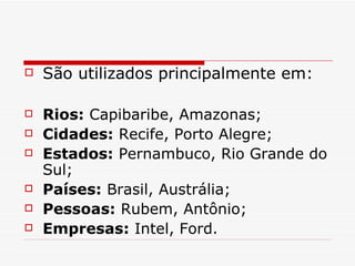 São utilizados principalmente em:  Rios:  Capibaribe, Amazonas;  Cidades:  Recife, Porto Alegre;  Estados:  Pernambuco, Rio Grande do Sul;  Países:  Brasil, Austrália;  Pessoas:  Rubem, Antônio;  Empresas:  Intel, Ford.  