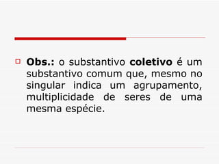 Obs.:  o substantivo  coletivo  é um substantivo comum que, mesmo no singular indica um agrupamento, multiplicidade de seres de uma mesma espécie.  