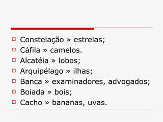Constelação » estrelas;  Cáfila » camelos.  Alcatéia » lobos;  Arquipélago » ilhas;  Banca » examinadores, advogados;  Boiada » bois;  Cacho » bananas, uvas.  
