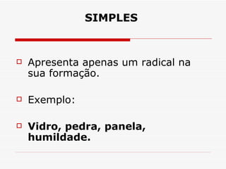 SIMPLES        Apresenta apenas um radical na sua formação.  Exemplo:  Vidro, pedra, panela, humildade. 