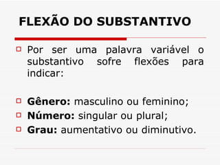 FLEXÃO DO SUBSTANTIVO   Por ser uma palavra variável o substantivo sofre flexões para indicar:  Gênero:  masculino ou feminino;  Número:  singular ou plural;  Grau:  aumentativo ou diminutivo.  