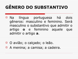 GÊNERO DO SUBSTANTIVO   Na língua portuguesa há dois gêneros: masculino e feminino. Será masculino o substantivo que admitir o artigo  o  e feminino aquele que admitir o artigo  a .  O avião; o calçado; o leão.  A menina; a camisa; a cadeira.  
