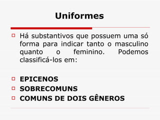 Uniformes Há substantivos que possuem uma só forma para indicar tanto o masculino quanto o feminino. Podemos classificá-los em:  EPICENOS  SOBRECOMUNS  COMUNS DE DOIS GÊNEROS  