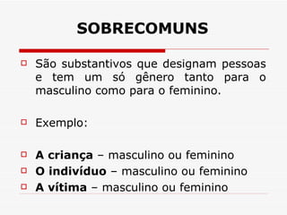 SOBRECOMUNS São substantivos que designam pessoas e tem um só gênero tanto para o masculino como para o feminino.  Exemplo:  A criança  – masculino ou feminino  O indivíduo  – masculino ou feminino  A vítima  – masculino ou feminino  