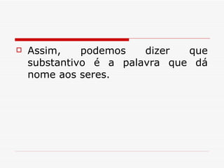 Assim, podemos dizer que substantivo é a palavra que dá nome aos seres.  