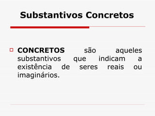 Substantivos Concretos CONCRETOS  são aqueles substantivos que indicam a existência de seres reais ou imaginários.  