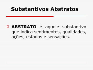 Substantivos Abstratos ABSTRATO  é aquele substantivo que indica sentimentos, qualidades, ações, estados e sensações.  