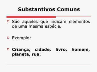Substantivos Comuns São aqueles que indicam elementos de uma mesma espécie.     Exemplo:     Criança, cidade, livro, homem, planeta, rua.    