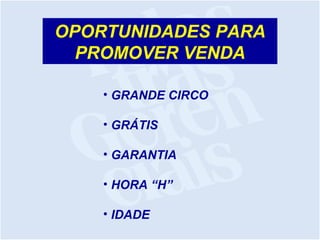 OPORTUNIDADES PARA
PROMOVER VENDA
• GRANDE CIRCO
• GRÁTIS
• GARANTIA
• HORA “H”
• IDADE
 