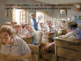 Contudo, na prática, o uso da avaliação tradicionalista
com fim classificatório e excludente continua a persistir.
 