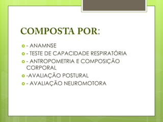 :
-  ANAMNSE
 - TESTE DE CAPACIDADE RESPIRATÓRIA
 - ANTROPOMETRIA E COMPOSIÇÃO
  CORPORAL
 -AVALIAÇÃO POSTURAL
 - AVALIAÇÃO NEUROMOTORA
 